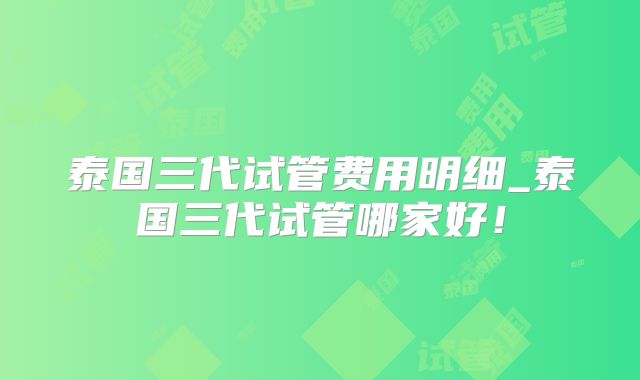 泰国三代试管费用明细_泰国三代试管哪家好!