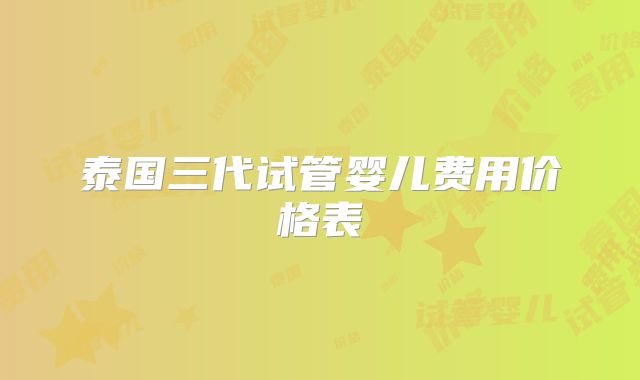 泰国三代试管婴儿费用价格表