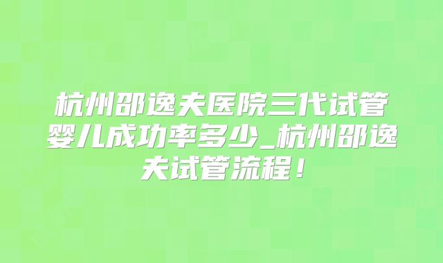 杭州邵逸夫医院三代试管婴儿成功率多少_杭州邵逸夫试管流程!