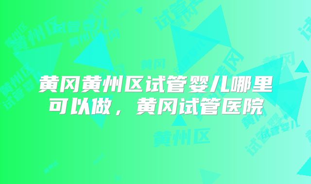黄冈黄州区试管婴儿哪里可以做,黄冈试管医院