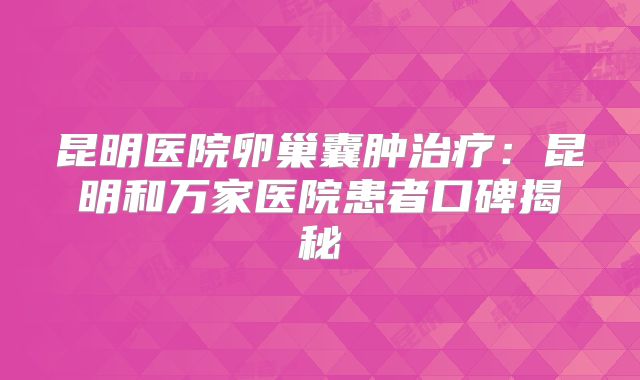 昆明医院卵巢囊肿治疗:昆明和万家医院患者口碑揭秘