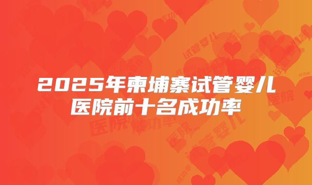 2025年柬埔寨试管婴儿医院前十名成功率