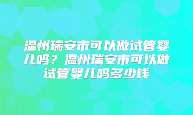 温州瑞安市可以做试管婴儿吗？温州瑞安市可以做试管婴儿吗多少钱