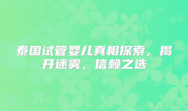 泰国试管婴儿真相探索，揭开迷雾，信赖之选