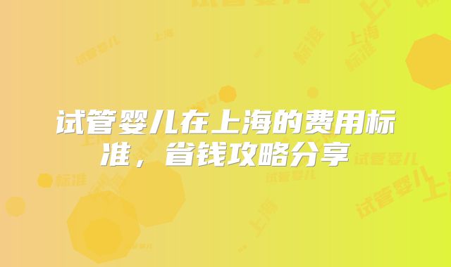 试管婴儿在上海的费用标准,省钱攻略分享