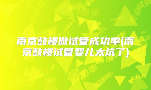 南京鼓楼做试管成功率(南京鼓楼试管婴儿太坑了)