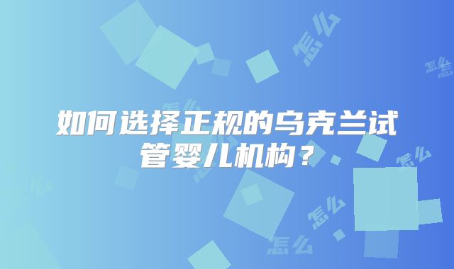 如何选择正规的乌克兰试管婴儿机构？