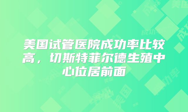 美国试管医院成功率比较高，切斯特菲尔德生殖中心位居前面