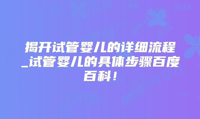 揭开试管婴儿的详细流程_试管婴儿的具体步骤百度百科！
