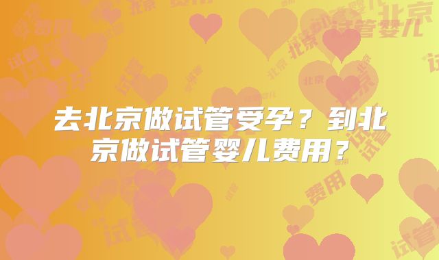 去北京做试管受孕?到北京做试管婴儿费用?