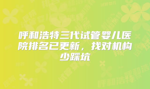 呼和浩特三代试管婴儿医院排名已更新,找对机构少踩坑