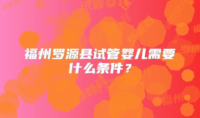 福州罗源县试管婴儿需要什么条件？