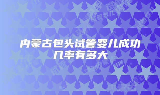 内蒙古包头试管婴儿成功几率有多大