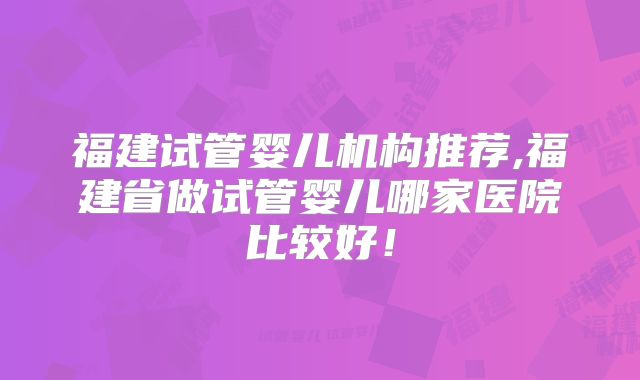 福建试管婴儿机构推荐,福建省做试管婴儿哪家医院比较好!