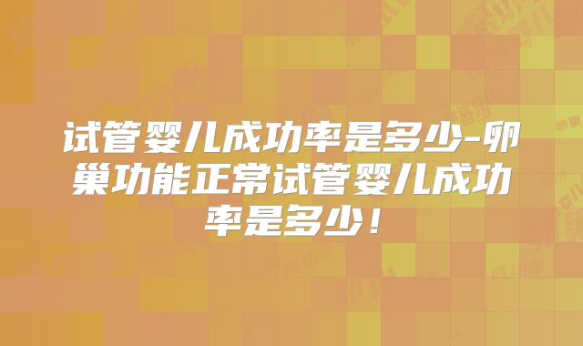 试管婴儿成功率是多少-卵巢功能正常试管婴儿成功率是多少!