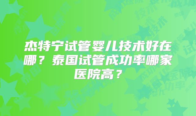 杰特宁试管婴儿技术好在哪？泰国试管成功率哪家医院高？