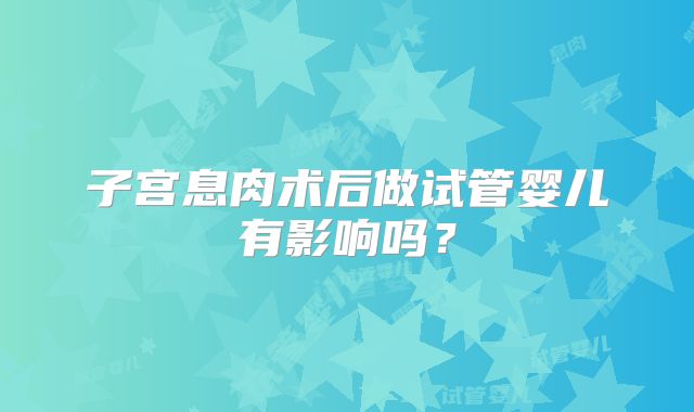 子宫息肉术后做试管婴儿有影响吗？