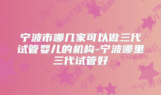 宁波市哪几家可以做三代试管婴儿的机构-宁波哪里三代试管好