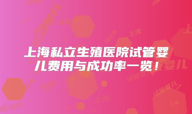 上海私立生殖医院试管婴儿费用与成功率一览!
