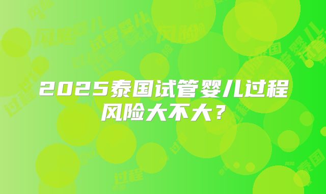 2025泰国试管婴儿过程风险大不大?