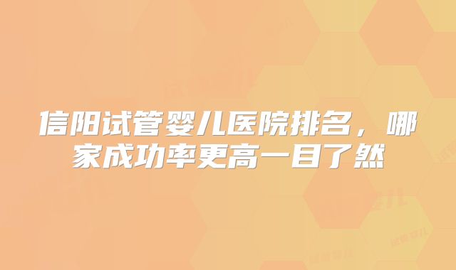 信阳试管婴儿医院排名,哪家成功率更高一目了然