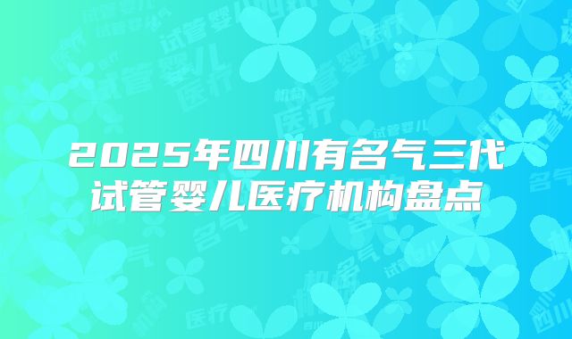 2025年四川有名气三代试管婴儿医疗机构盘点