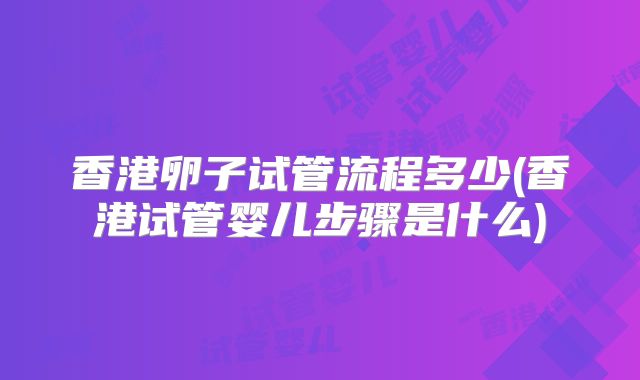 香港卵子试管流程多少(香港试管婴儿步骤是什么)
