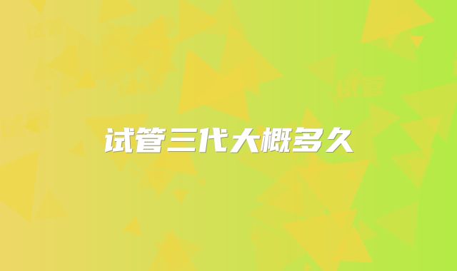 试管三代大概多久