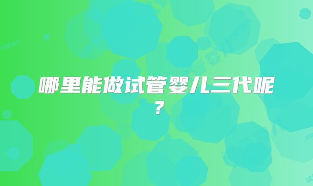 哪里能做试管婴儿三代呢?