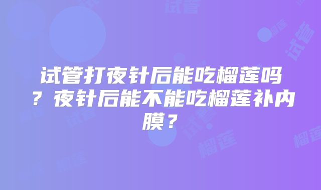 试管打夜针后能吃榴莲吗?夜针后能不能吃榴莲补内膜?