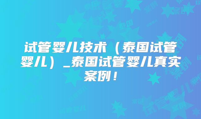 试管婴儿技术(泰国试管婴儿)_泰国试管婴儿真实案例!