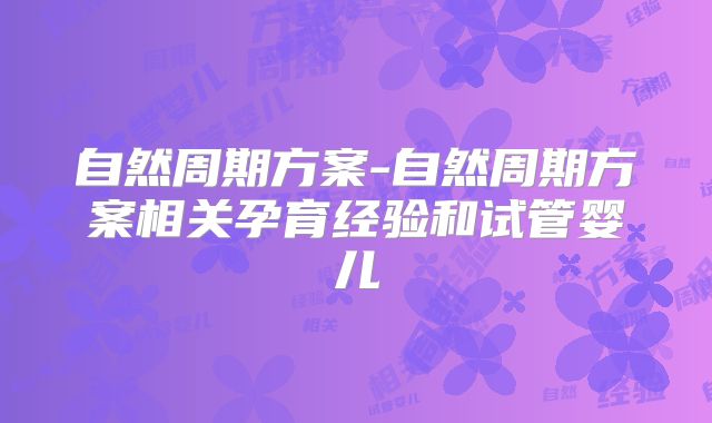 自然周期方案-自然周期方案相关孕育经验和试管婴儿