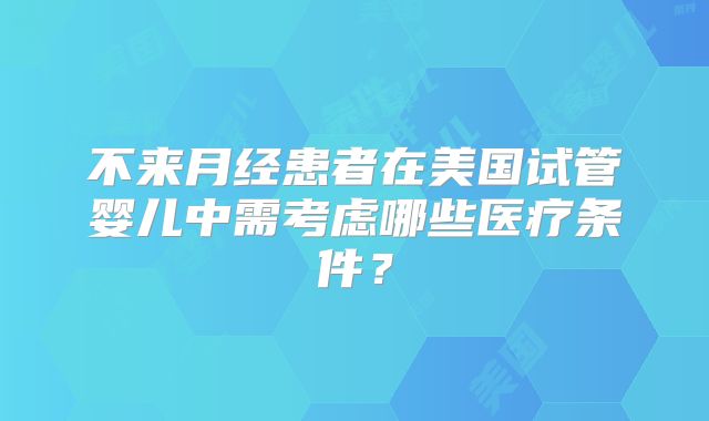不来月经患者在美国试管婴儿中需考虑哪些医疗条件?