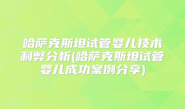 哈萨克斯坦试管婴儿技术利弊分析(哈萨克斯坦试管婴儿成功案例分享)