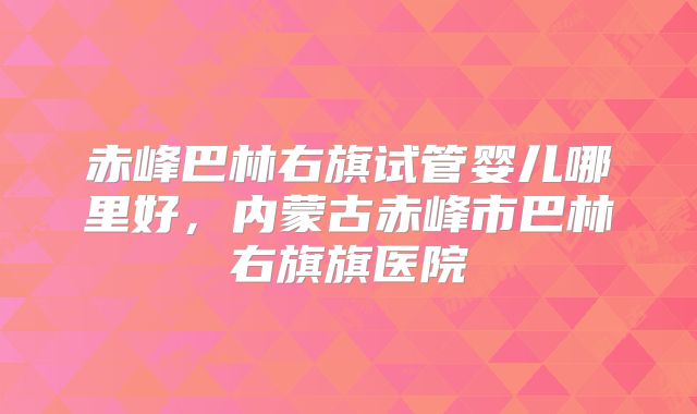 赤峰巴林右旗试管婴儿哪里好,内蒙古赤峰市巴林右旗旗医院