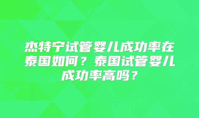 杰特宁试管婴儿成功率在泰国如何?泰国试管婴儿成功率高吗?