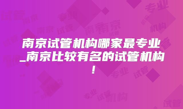 南京试管机构哪家最专业_南京比较有名的试管机构！