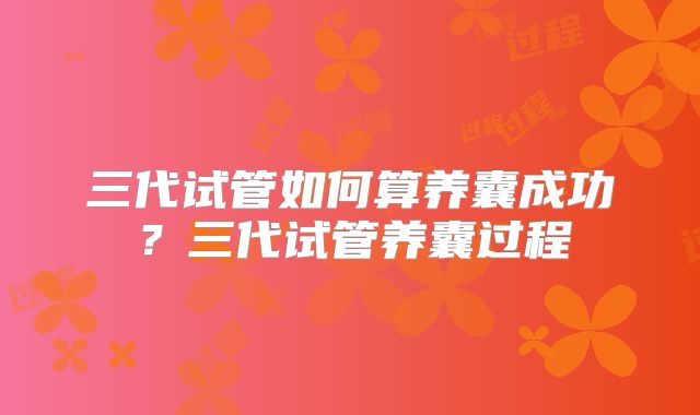 三代试管如何算养囊成功？三代试管养囊过程