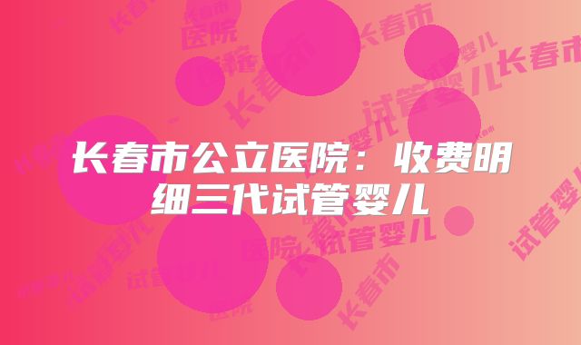 长春市公立医院：收费明细三代试管婴儿
