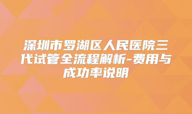 深圳市罗湖区人民医院三代试管全流程解析-费用与成功率说明