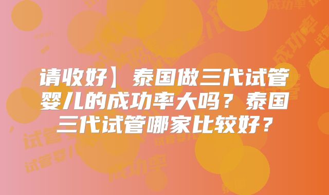 请收好】泰国做三代试管婴儿的成功率大吗？泰国三代试管哪家比较好？