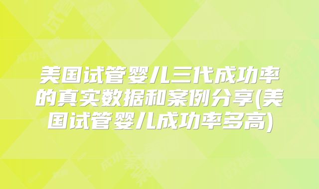 美国试管婴儿三代成功率的真实数据和案例分享(美国试管婴儿成功率多高)
