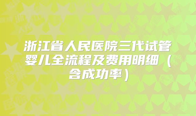 浙江省人民医院三代试管婴儿全流程及费用明细（含成功率）