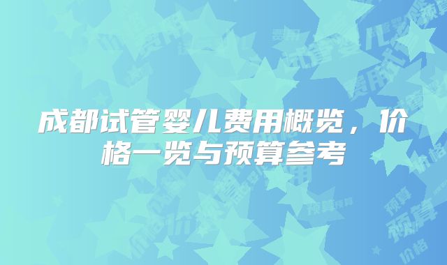 成都试管婴儿费用概览,价格一览与预算参考