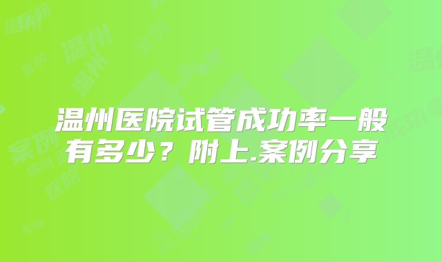 温州医院试管成功率一般有多少?附上.案例分享