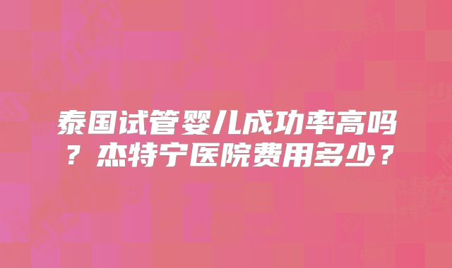 泰国试管婴儿成功率高吗？杰特宁医院费用多少？