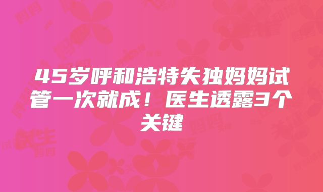 45岁呼和浩特失独妈妈试管一次就成！医生透露3个关键