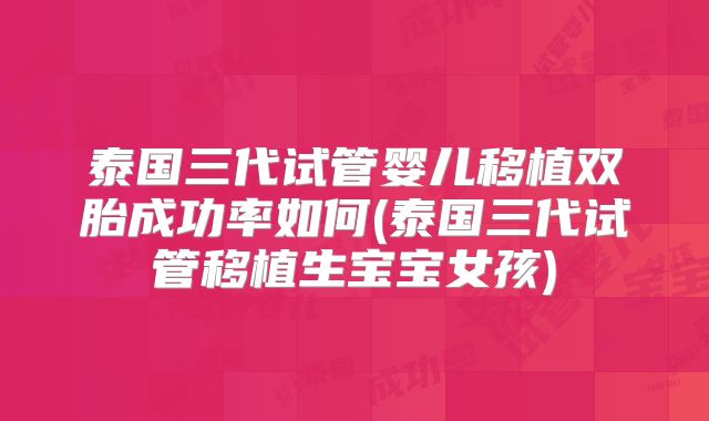 泰国三代试管婴儿移植双胎成功率如何(泰国三代试管移植生宝宝女孩)