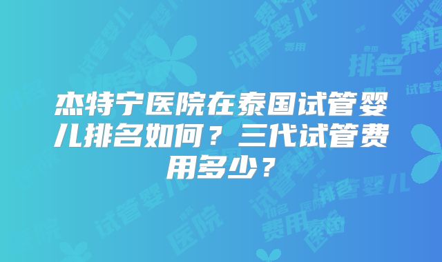 杰特宁医院在泰国试管婴儿排名如何？三代试管费用多少？