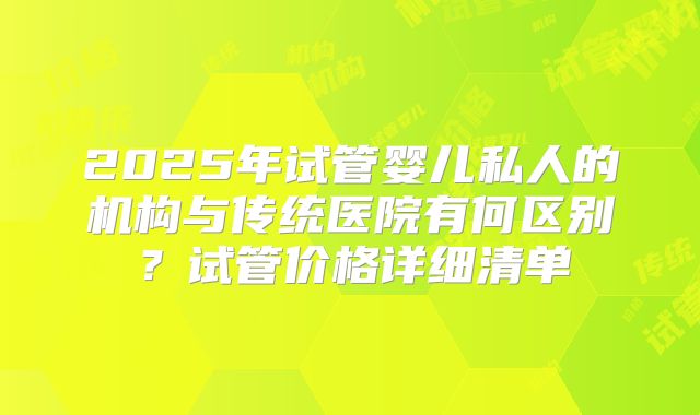2025年试管婴儿私人的机构与传统医院有何区别?试管价格详细清单
